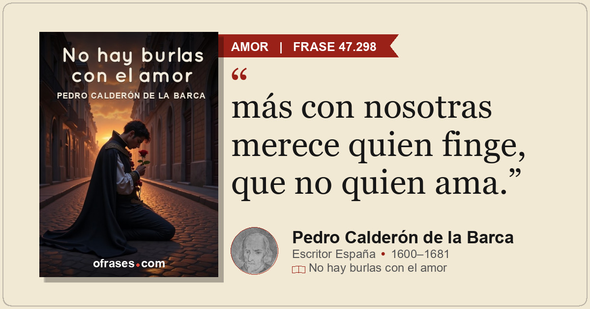 más con nosotras merece quien finge, que no quien ama.