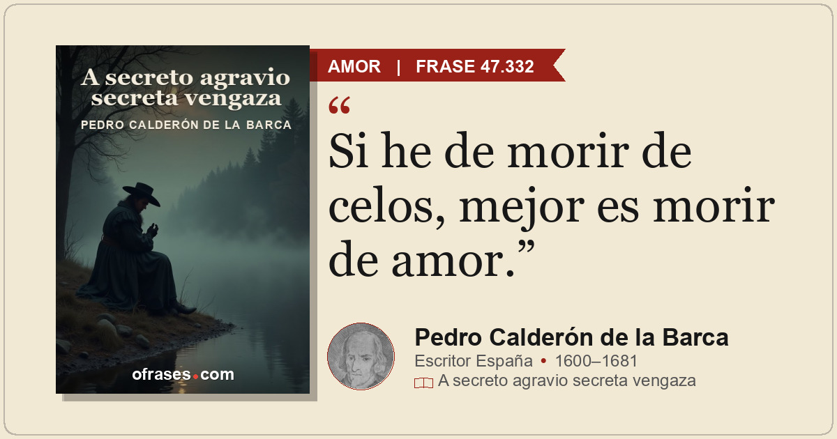 Si he de morir de celos, mejor es morir de amor.