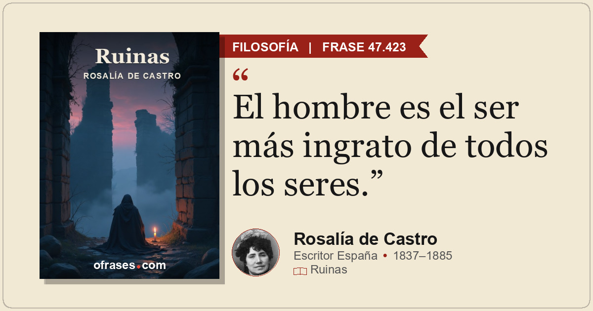 El hombre es el ser más ingrato de todos los seres.