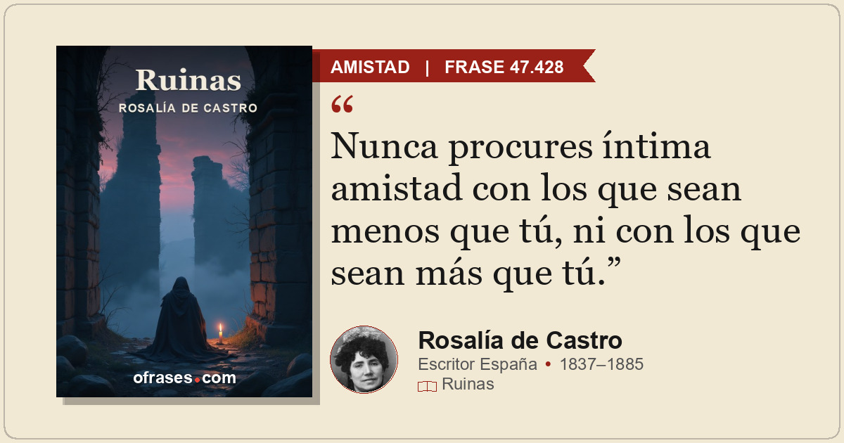 Nunca procures íntima amistad con los que sean menos que tú, ni con los que sean...