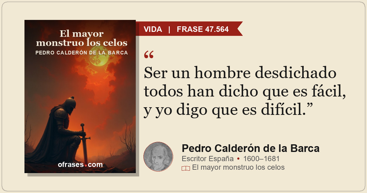 Ser un hombre desdichado todos han dicho que es fácil, y yo digo que es difícil.