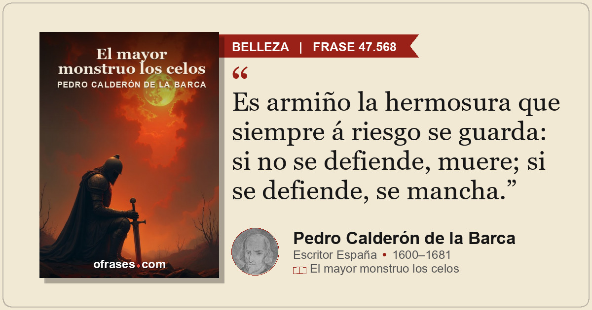Es armiño la hermosura que siempre á riesgo se guarda: si no se defiende, muere;...
