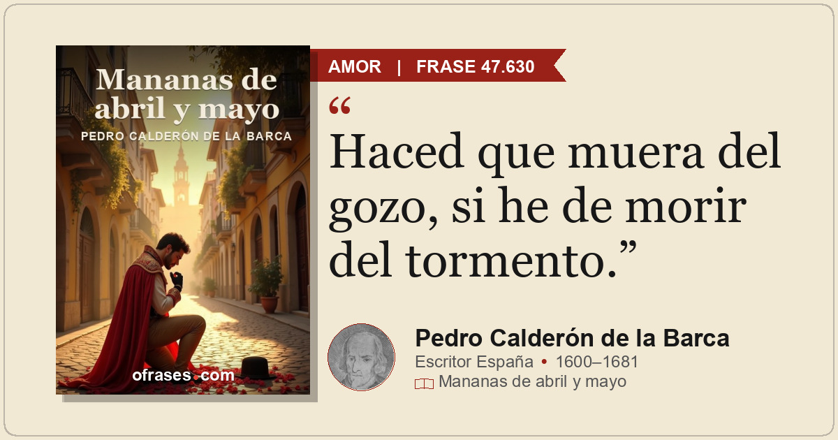 Haced que muera del gozo, si he de morir del tormento.