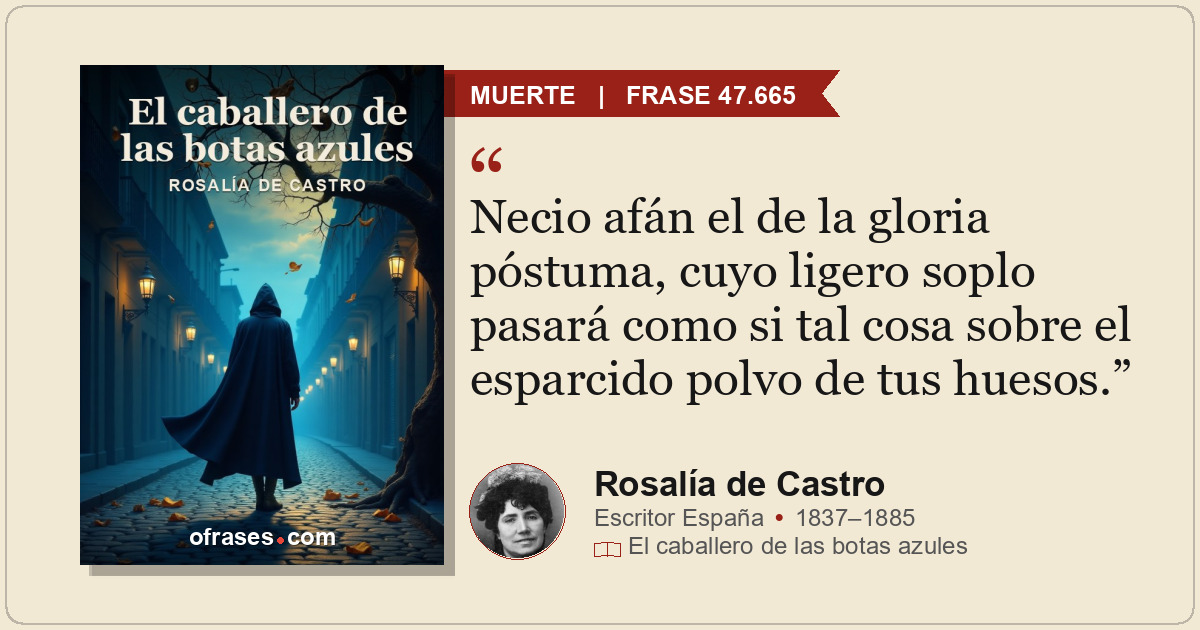 Necio afán el de la gloria póstuma, cuyo ligero soplo pasará como si tal cosa so...