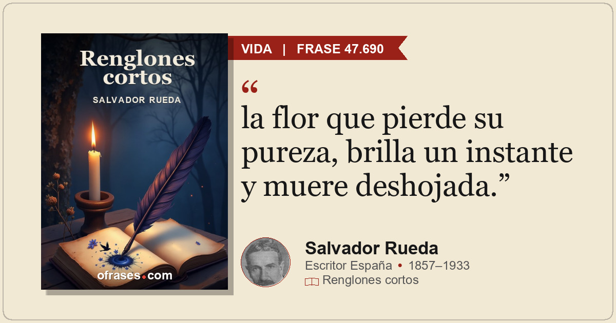 la flor que pierde su pureza, brilla un instante y muere deshojada.