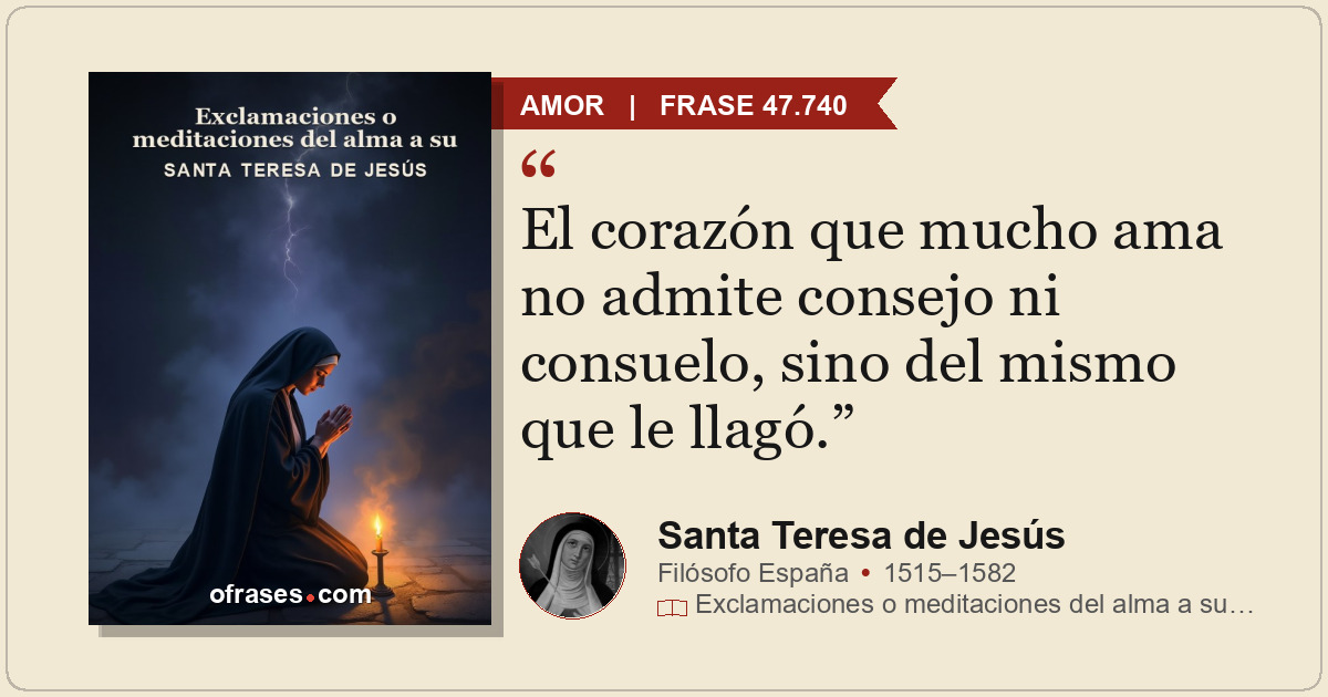 El corazón que mucho ama no admite consejo ni consuelo, sino del mismo que le ll...