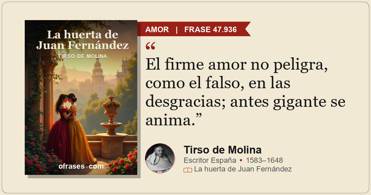 El firme amor no peligra, como el falso, en las desgracias; antes gigante se ani...