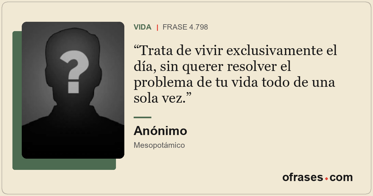 Trata de vivir exclusivamente el día, sin querer resolver el problema de tu vida...