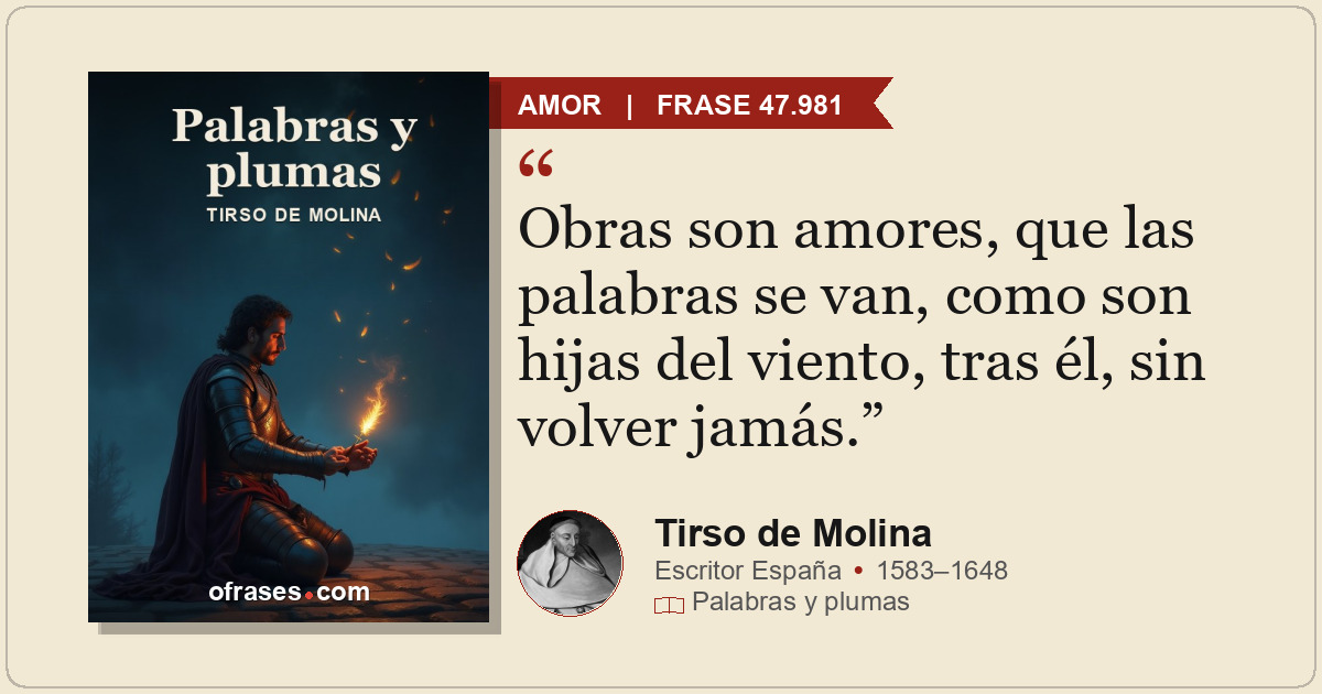Obras son amores, que las palabras se van, como son hijas del viento, tras él, s...