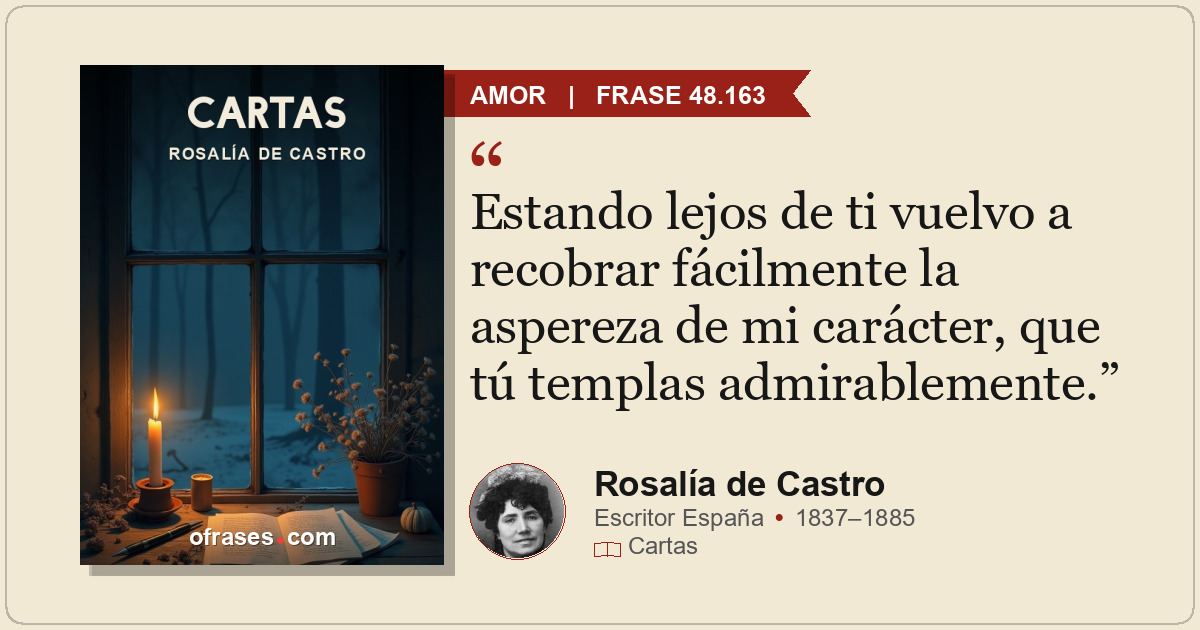 Estando lejos de ti vuelvo a recobrar fácilmente la aspereza de mi carácter, que...
