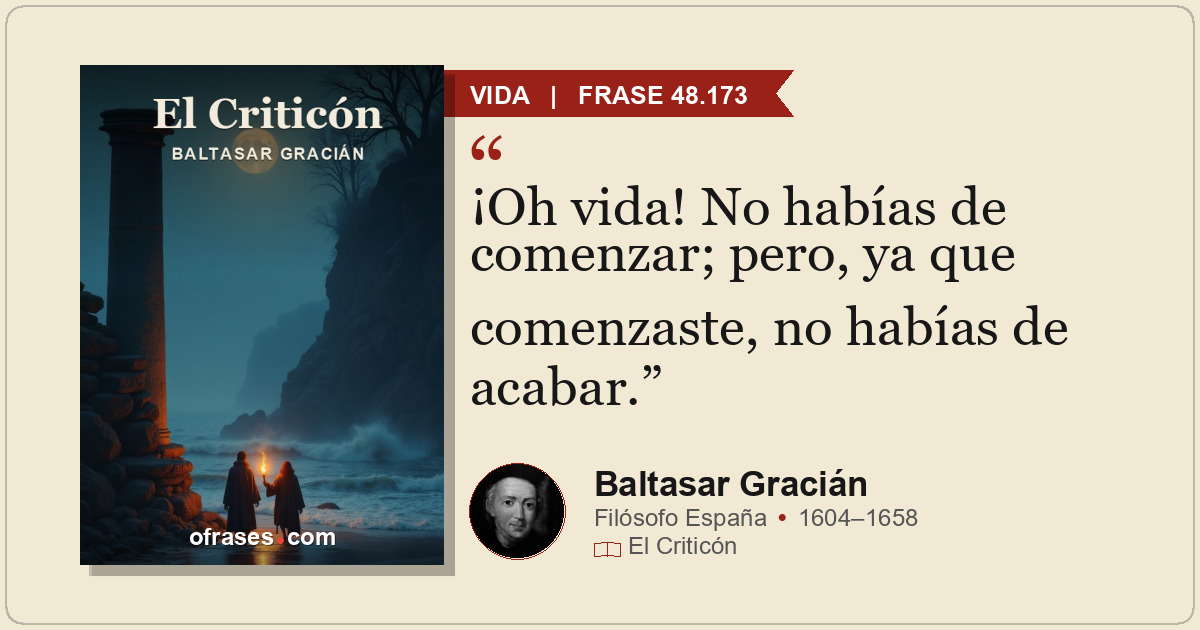 ¡Oh vida! No habías de comenzar; pero, ya que comenzaste, no habías de acabar.