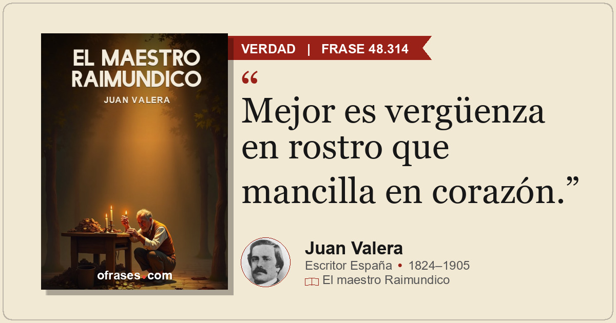 Mejor es vergüenza en rostro que mancilla en corazón.