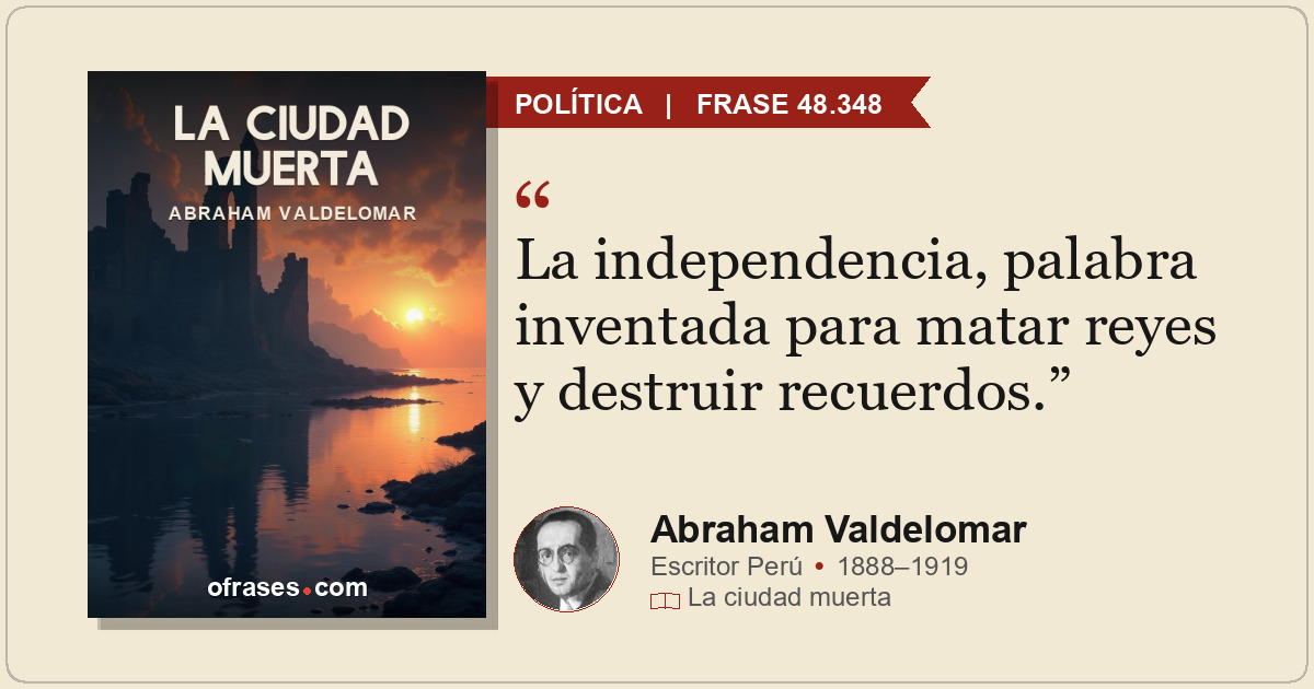La independencia, palabra inventada para matar reyes y destruir recuerdos.
