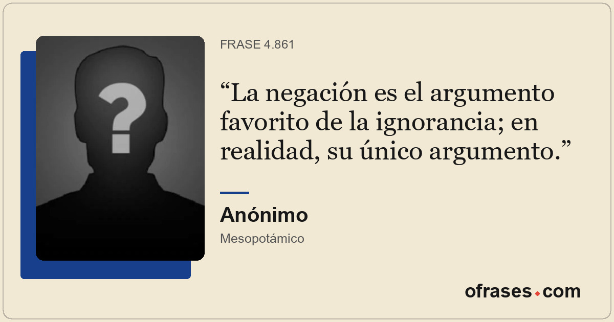 La negación es el argumento favorito de la ignorancia; en realidad, su único arg...