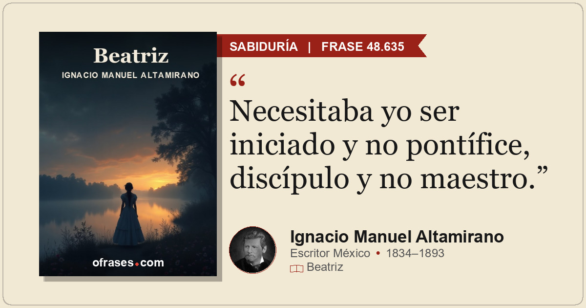 Necesitaba yo ser iniciado y no pontífice, discípulo y no maestro.