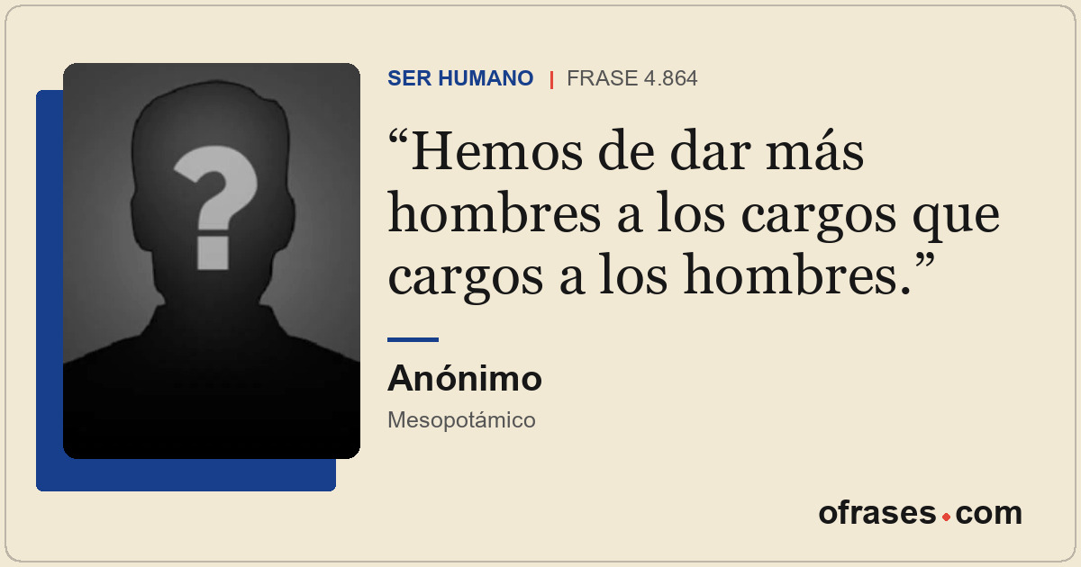 Hemos de dar más hombres a los cargos que cargos a los hombres.
