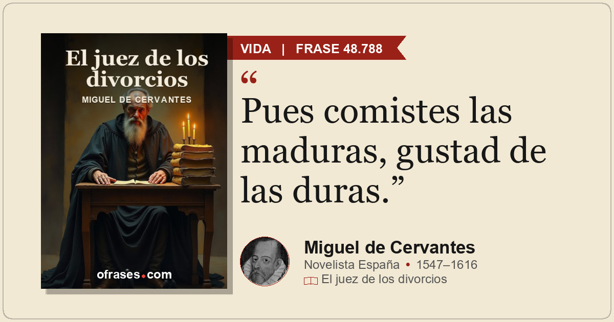 Pues comistes las maduras, gustad de las duras.