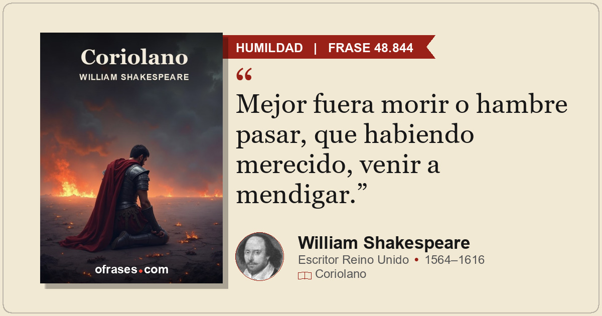 Mejor fuera morir o hambre pasar, que habiendo merecido, venir a mendigar.