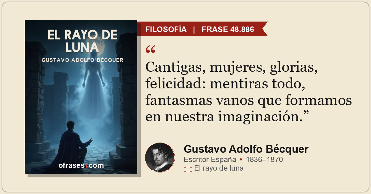 Cantigas, mujeres, glorias, felicidad: mentiras todo, fantasmas vanos que formam...