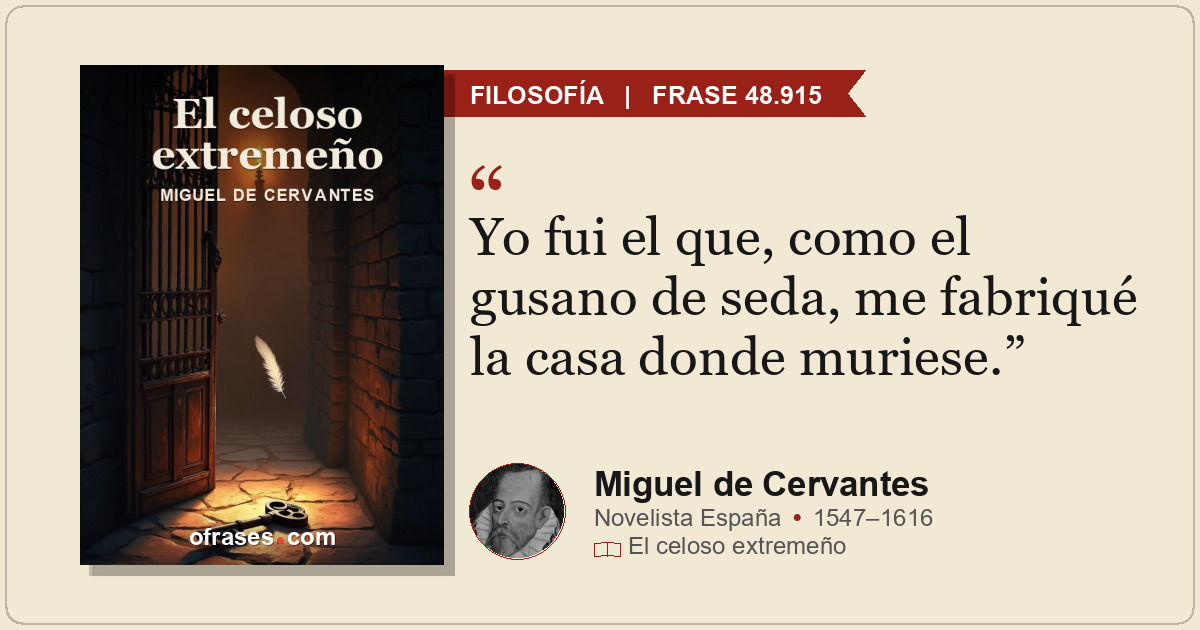 Yo fui el que, como el gusano de seda, me fabriqué la casa donde muriese.