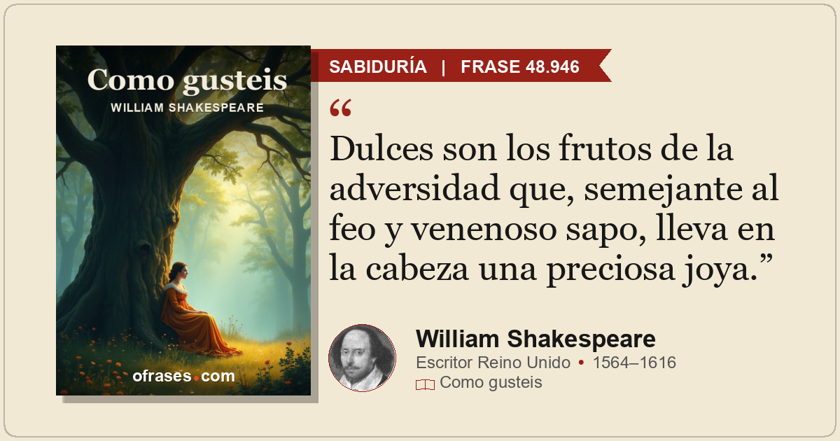 Dulces son los frutos de la adversidad que, semejante al feo y venenoso sapo, ll...