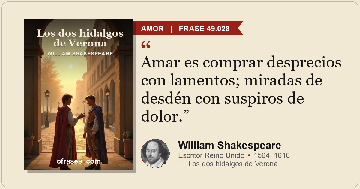 Amar es comprar desprecios con lamentos; miradas de desdén con suspiros de dolor...
