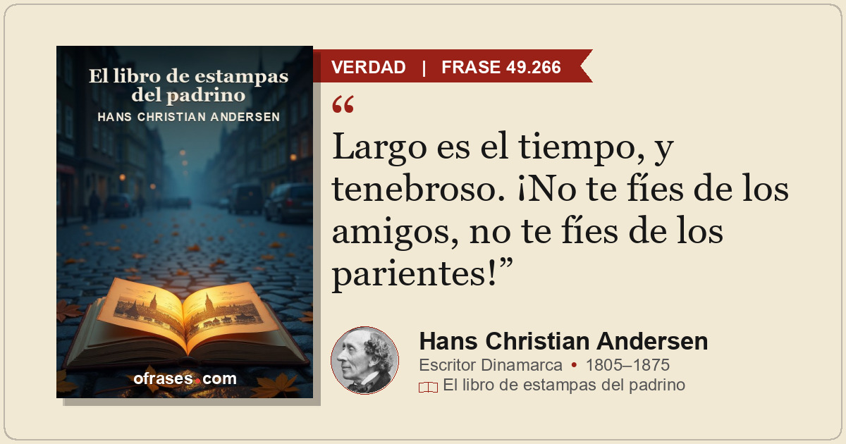 Largo es el tiempo, y tenebroso. ¡No te fíes de los amigos, no te fíes de los pa...