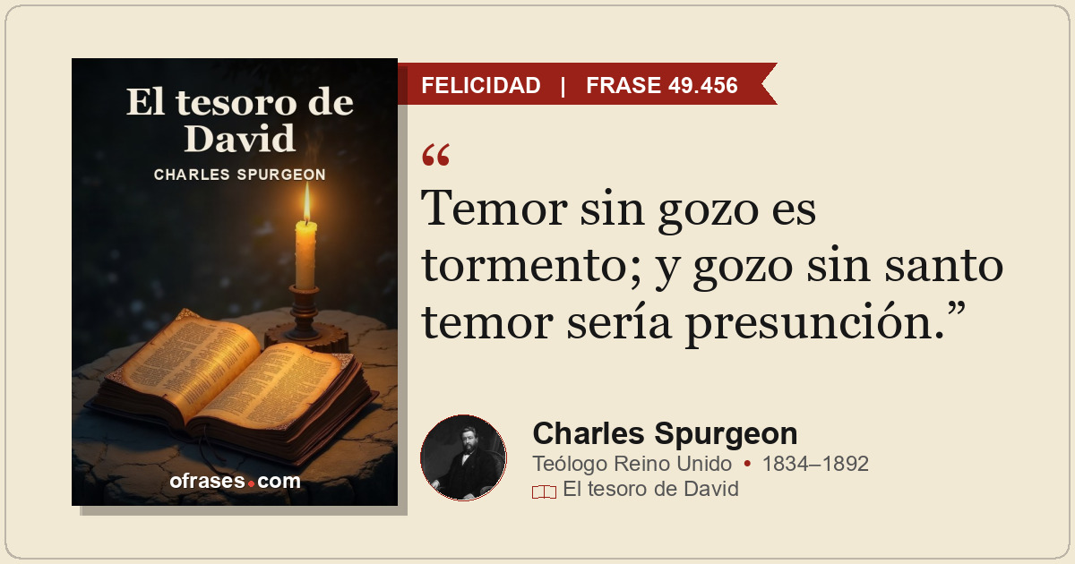 Temor sin gozo es tormento; y gozo sin santo temor sería presunción.