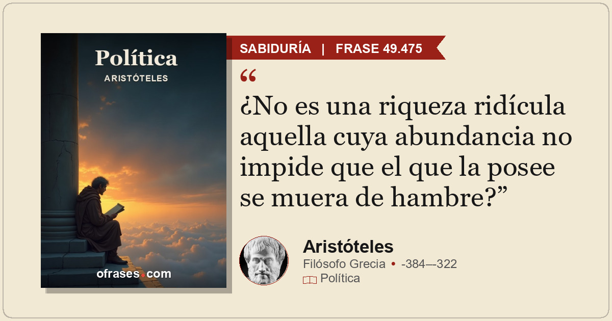 ¿No es una riqueza ridícula aquella cuya abundancia no impide que el que la pose...