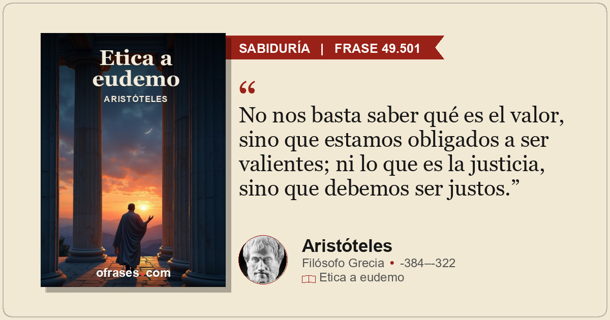No nos basta saber qué es el valor, sino que estamos obligados a ser valientes;...