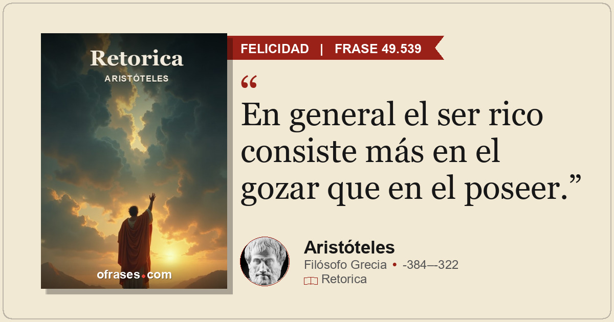 En general el ser rico consiste más en el gozar que en el poseer.