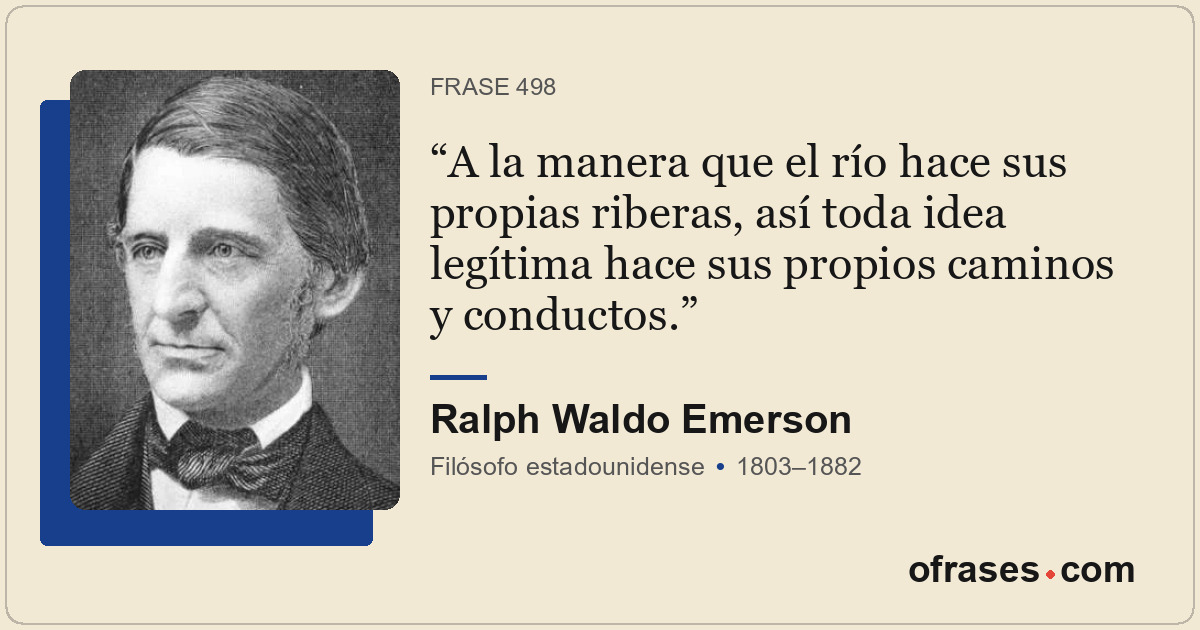 A la manera que el río hace sus propias riberas, así toda idea legítima hace sus...