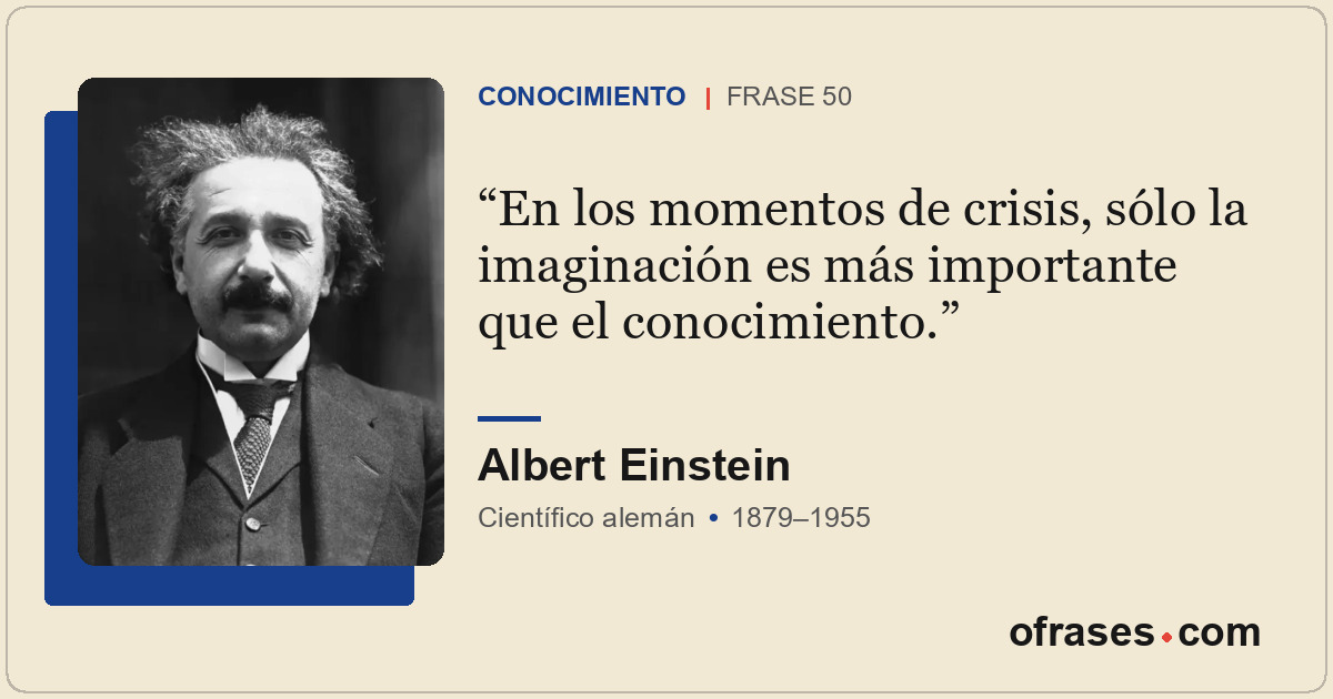 En los momentos de crisis, sólo la imaginación es más importante que el conocimi...