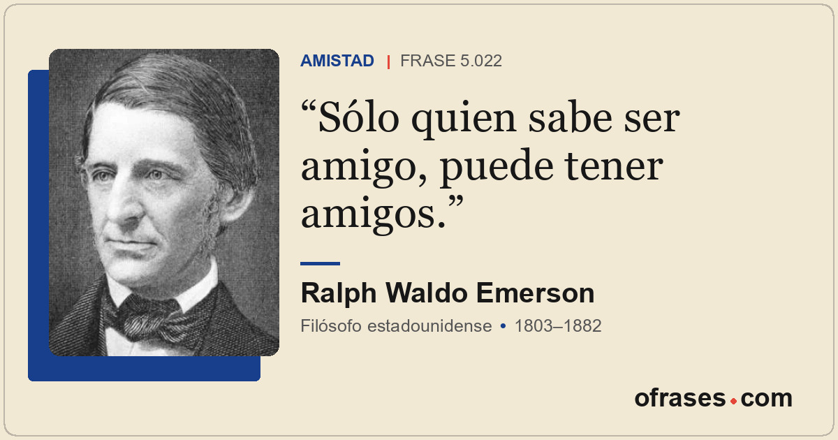 Sólo quien sabe ser amigo, puede tener amigos.