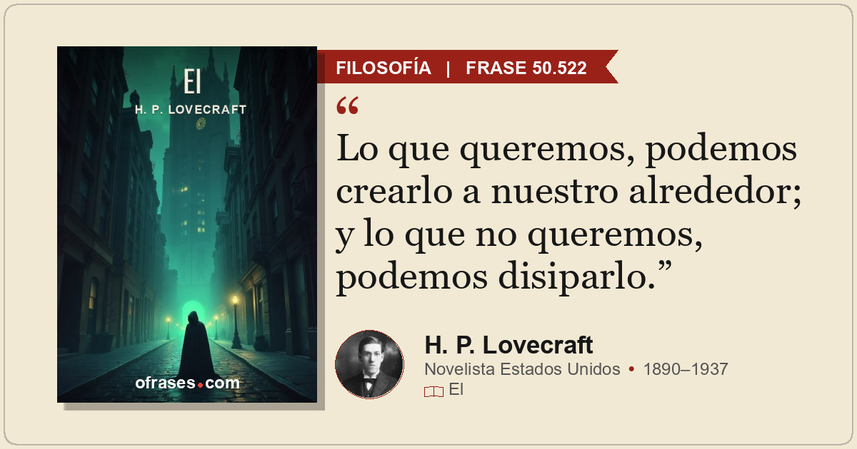 Lo que queremos, podemos crearlo a nuestro alrededor; y lo que no queremos, pode...