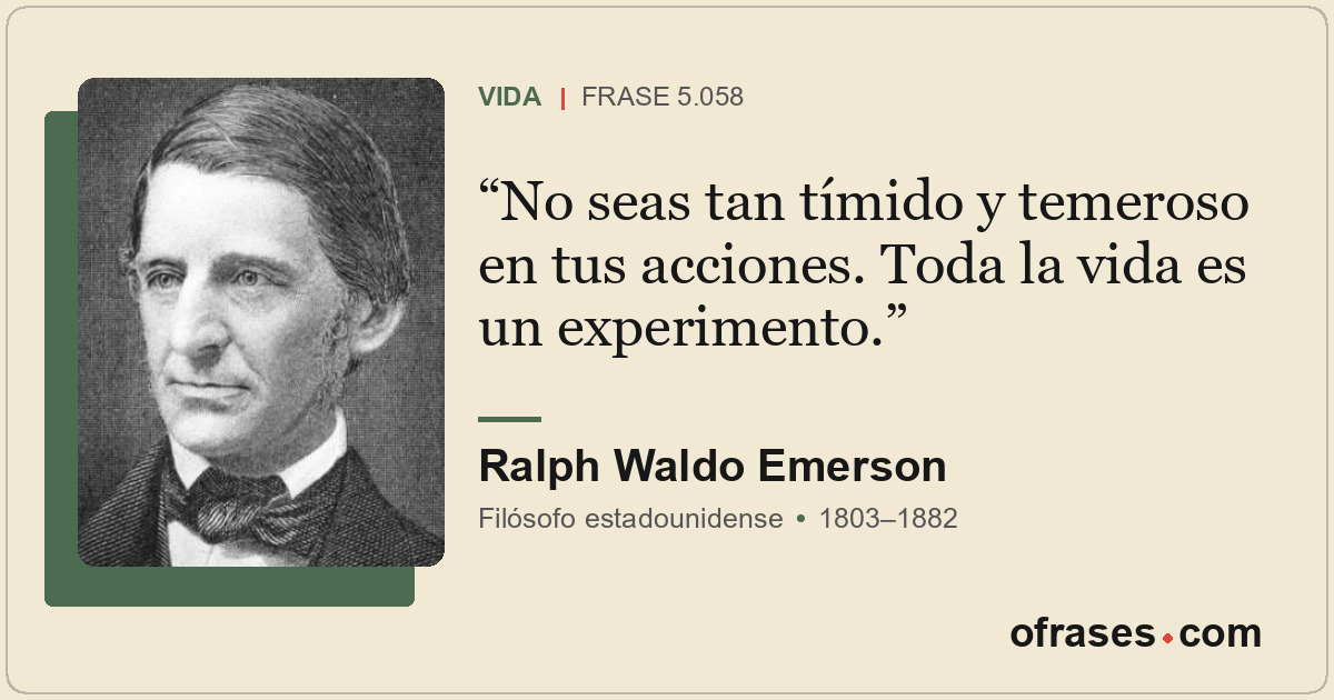 No seas tan tímido y temeroso en tus acciones. Toda la vida es un experimento.