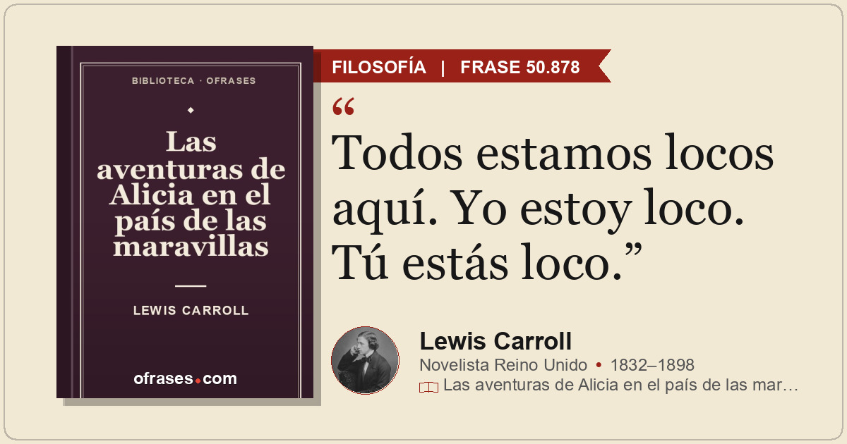 Todos estamos locos aquí. Yo estoy loco. Tú estás loco.