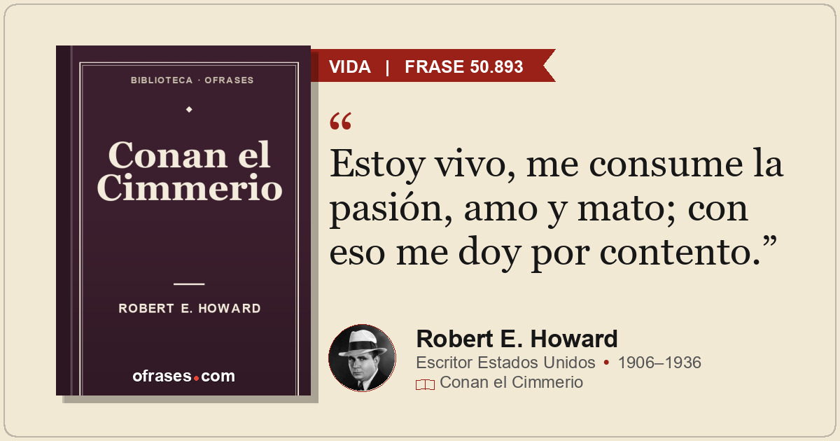 Estoy vivo, me consume la pasión, amo y mato; con eso me doy por contento.