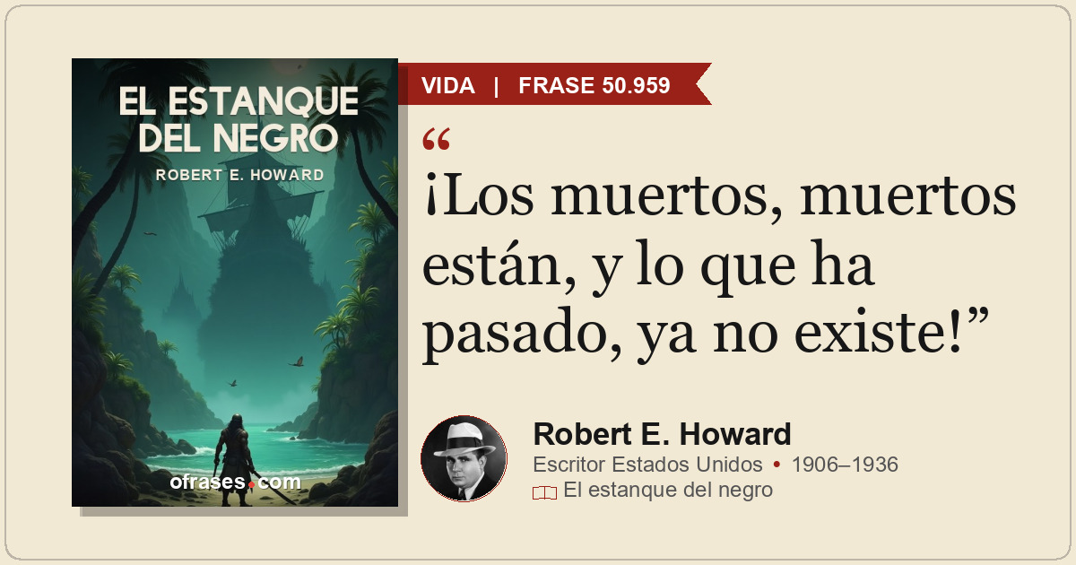 ¡Los muertos, muertos están, y lo que ha pasado, ya no existe!