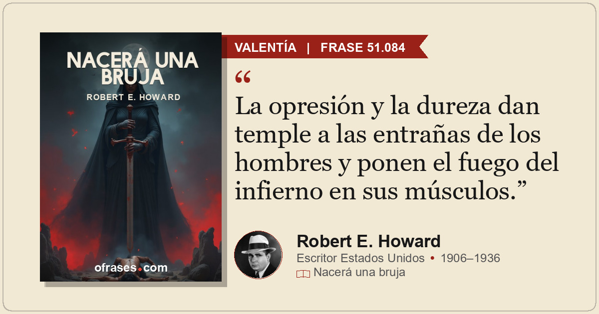 La opresión y la dureza dan temple a las entrañas de los hombres y ponen el fueg...