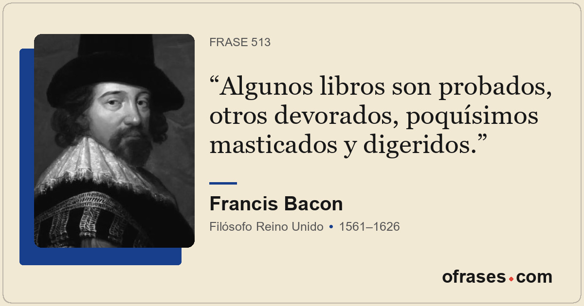 Algunos libros son probados, otros devorados, poquísimos masticados y digeridos.