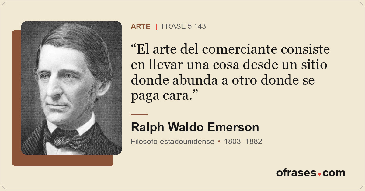 El arte del comerciante consiste en llevar una cosa desde un sitio donde abunda...