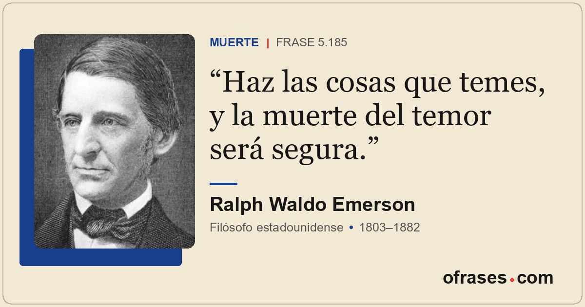 Haz las cosas que temes, y la muerte del temor será segura.