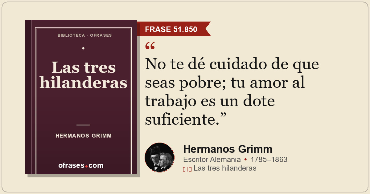 No te dé cuidado de que seas pobre; tu amor al trabajo es un dote suficiente.