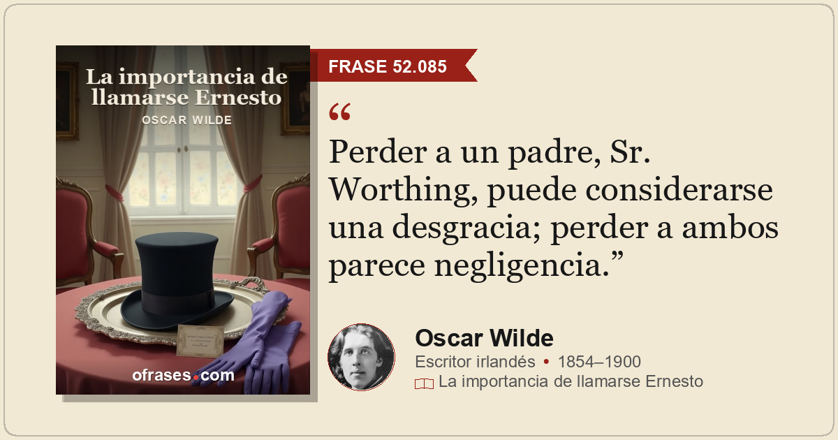 Perder a un padre, Sr. Worthing, puede considerarse una desgracia; perder a ambo...