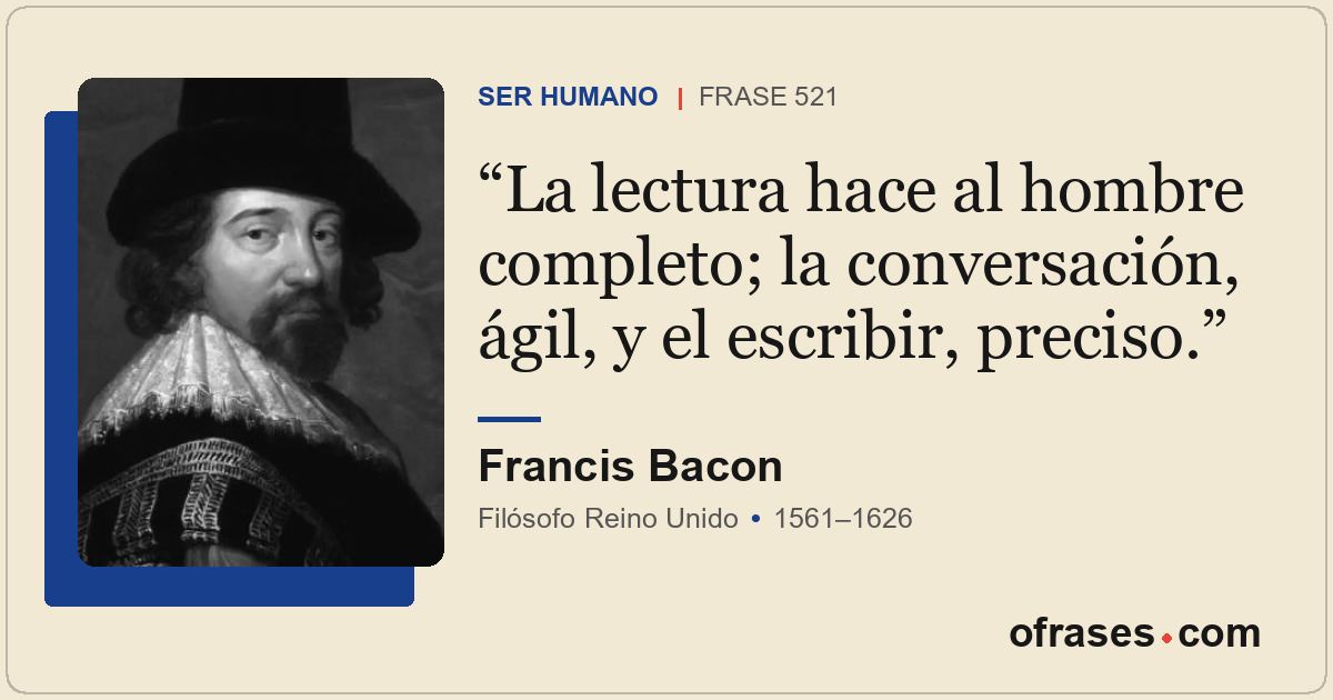 La lectura hace al hombre completo; la conversación, ágil, y el escribir, precis...