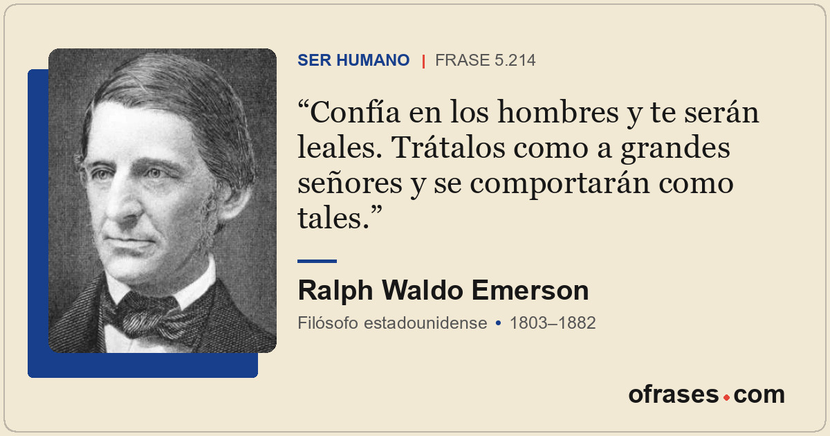 Confía en los hombres y te serán leales. Trátalos como a grandes señores y se co...