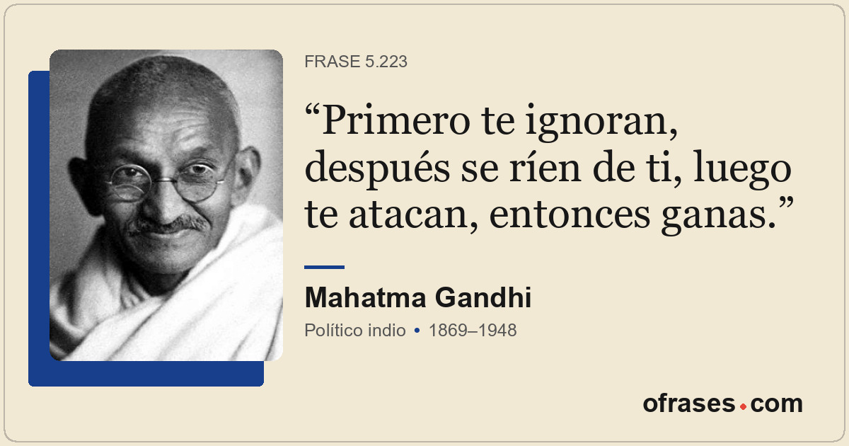 Primero te ignoran, después se ríen de ti, luego te atacan, entonces ganas.