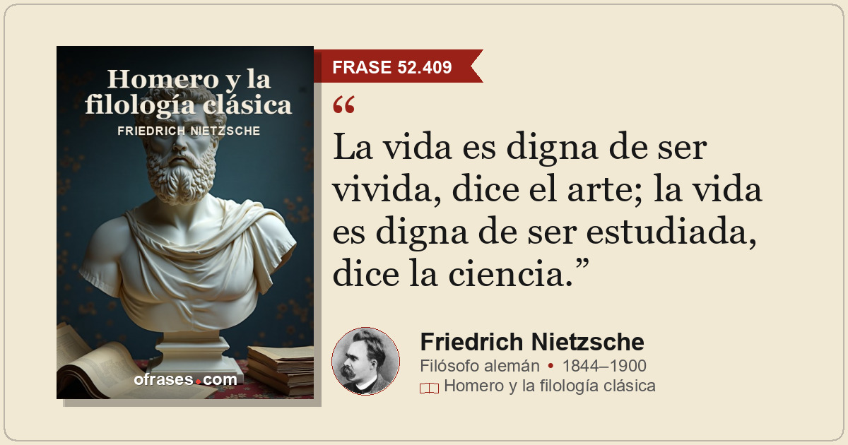 La vida es digna de ser vivida, dice el arte; la vida es digna de ser estudiada,...
