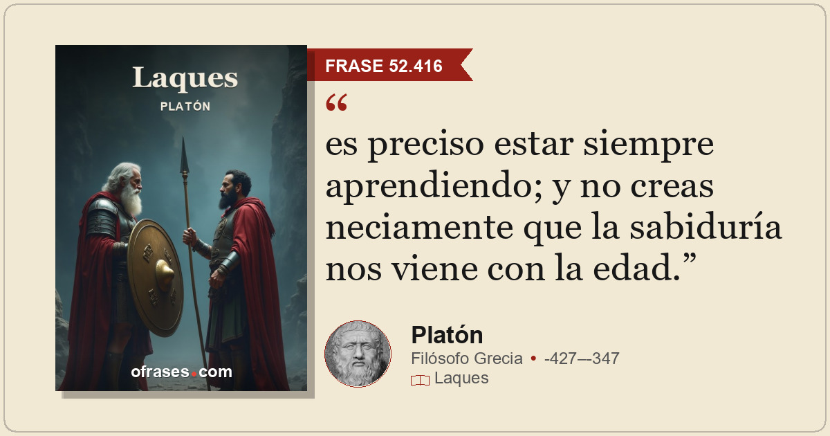 es preciso estar siempre aprendiendo; y no creas neciamente que la sabiduría nos...
